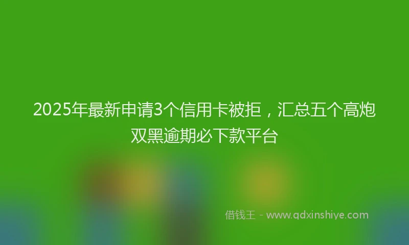 2025年最新申请3个信用卡被拒，汇总五个高炮双黑逾期必下款平台