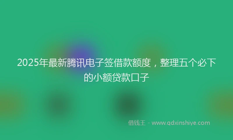 2025年最新腾讯电子签借款额度，整理五个必下的小额贷款口子