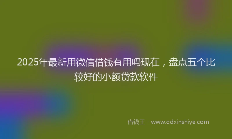 2025年最新用微信借钱有用吗现在，盘点五个比较好的小额贷款软件