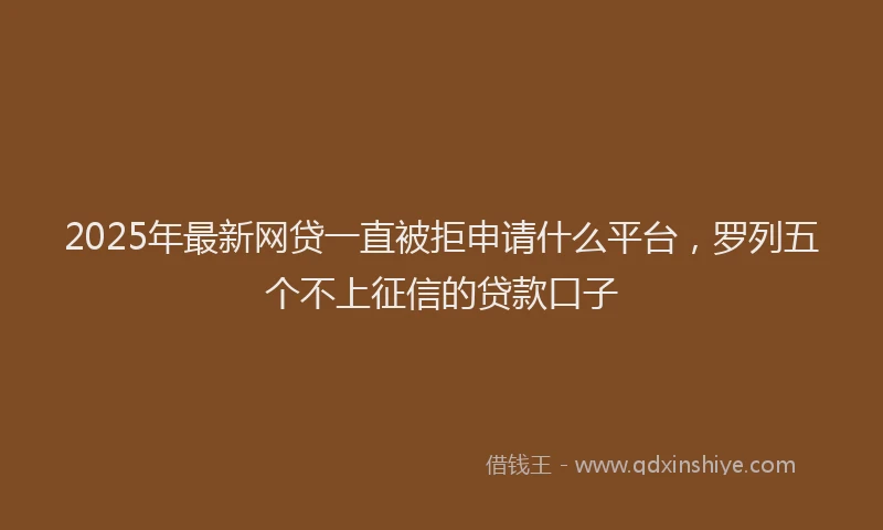 2025年最新网贷一直被拒申请什么平台，罗列五个不上征信的贷款口子