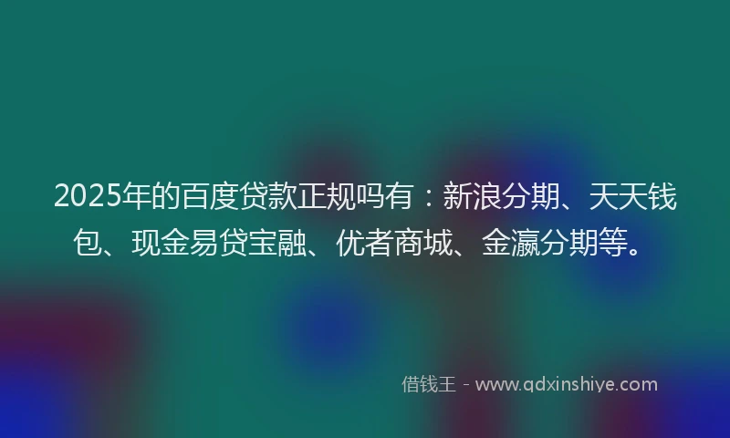 2025年的百度贷款正规吗有：新浪分期、天天钱包、现金易贷宝融、优者商城、金瀛分期等。