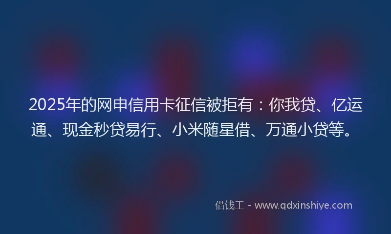 2025年的网申信用卡征信被拒有：你我贷、亿运通、现金秒贷易行、小米随星借、万通小贷等。