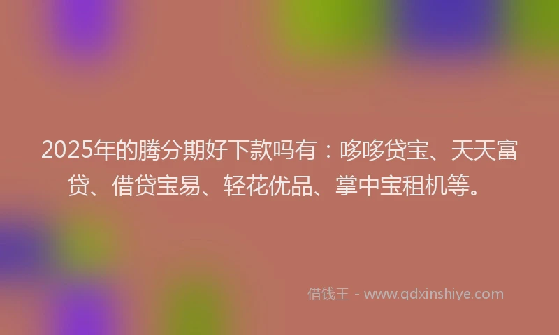 2025年的腾分期好下款吗有：哆哆贷宝、天天富贷、借贷宝易、轻花优品、掌中宝租机等。