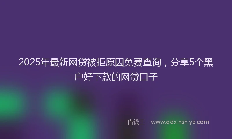 2025年最新网贷被拒原因免费查询，分享5个黑户好下款的网贷口子