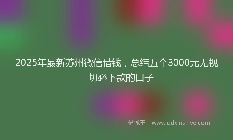 2025年最新苏州微信借钱，总结五个3000元无视一切必下款的口子