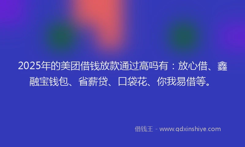 2025年的美团借钱放款通过高吗有：放心借、鑫融宝钱包、省薪贷、口袋花、你我易借等。