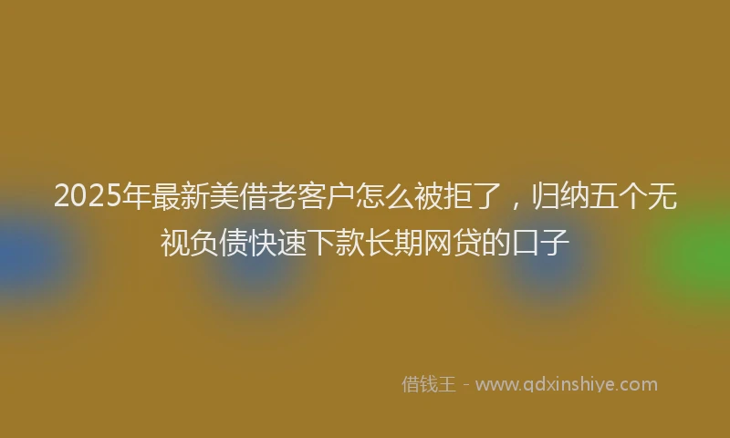 2025年最新美借老客户怎么被拒了，归纳五个无视负债快速下款长期网贷的口子