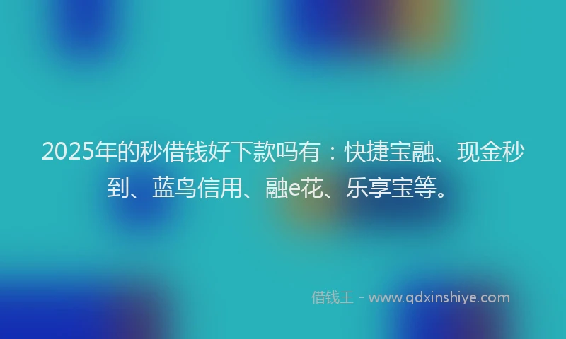 2025年的秒借钱好下款吗有：快捷宝融、现金秒到、蓝鸟信用、融e花、乐享宝等。