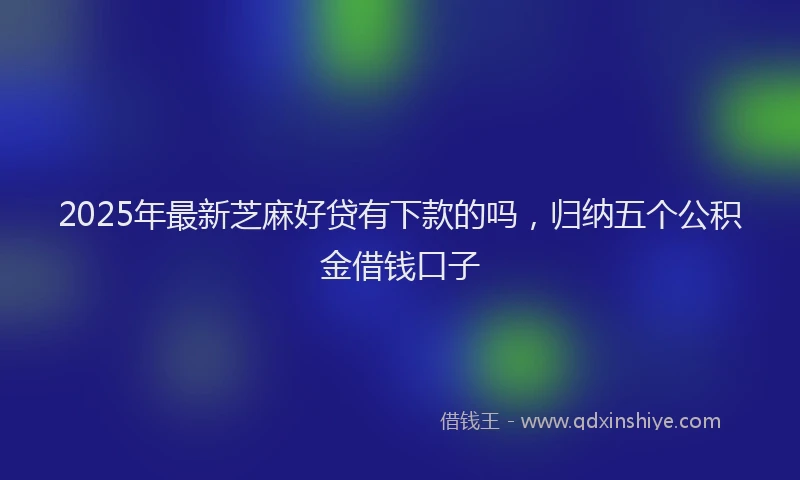2025年最新芝麻好贷有下款的吗，归纳五个公积金借钱口子