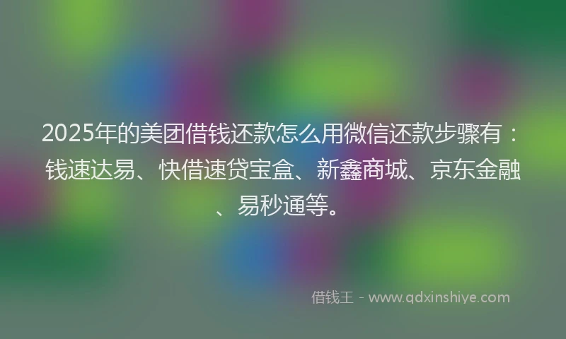 2025年的美团借钱还款怎么用微信还款步骤有：钱速达易、快借速贷宝盒、新鑫商城、京东金融、易秒通等。