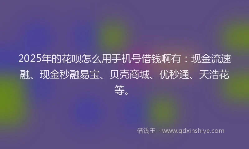 2025年的花呗怎么用手机号借钱啊有：现金流速融、现金秒融易宝、贝壳商城、优秒通、天浩花等。