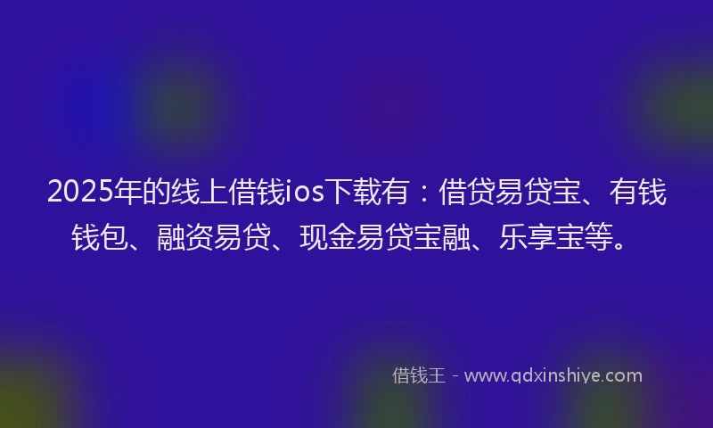 2025年的线上借钱ios下载有：借贷易贷宝、有钱钱包、融资易贷、现金易贷宝融、乐享宝等。