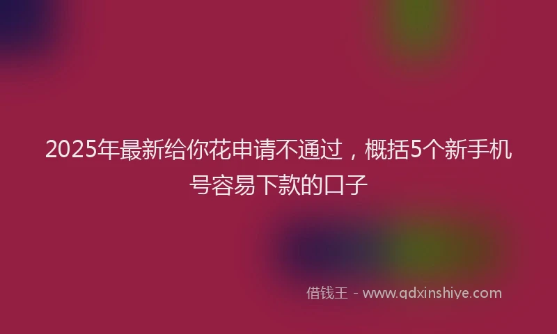 2025年最新给你花申请不通过，概括5个新手机号容易下款的口子