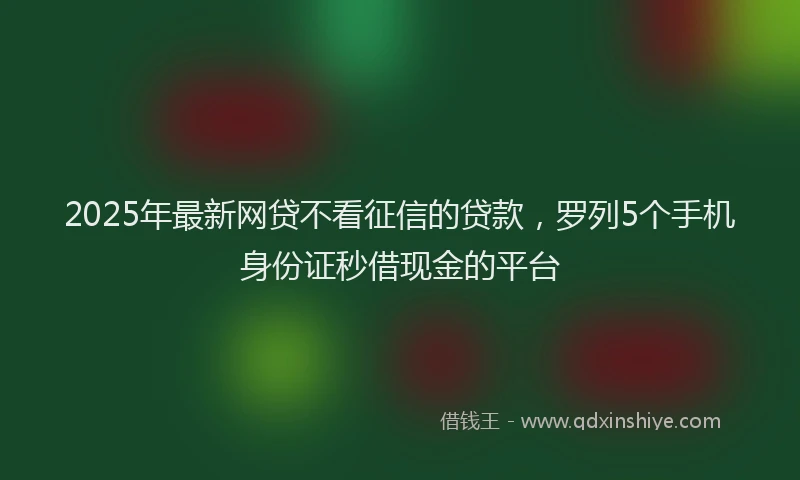 2025年最新网贷不看征信的贷款，罗列5个手机身份证秒借现金的平台