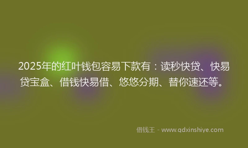 2025年的红叶钱包容易下款有：读秒快贷、快易贷宝盒、借钱快易借、悠悠分期、替你速还等。