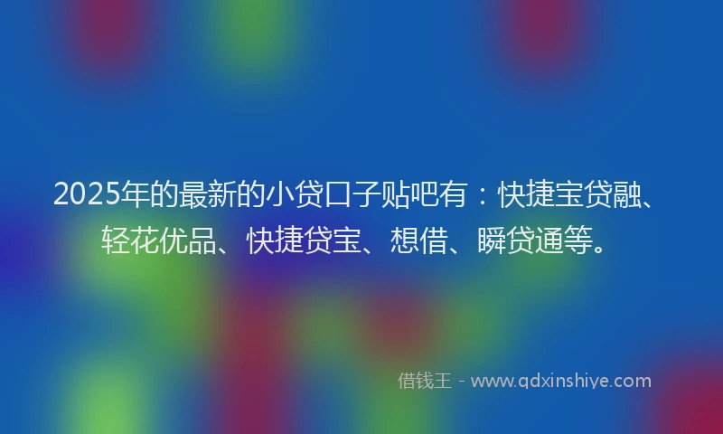 2025年的最新的小贷口子贴吧有：快捷宝贷融、轻花优品、快捷贷宝、想借、瞬贷通等。