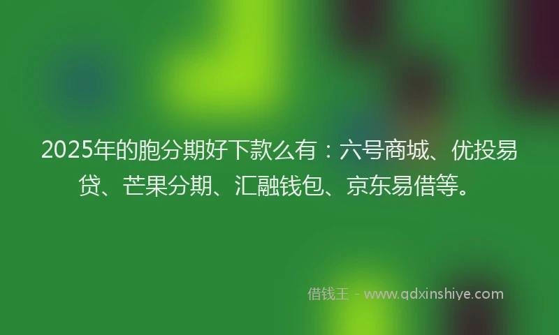 2025年的胞分期好下款么有：六号商城、优投易贷、芒果分期、汇融钱包、京东易借等。
