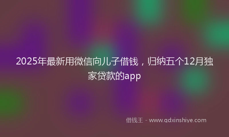 2025年最新用微信向儿子借钱，归纳五个12月独家贷款的app