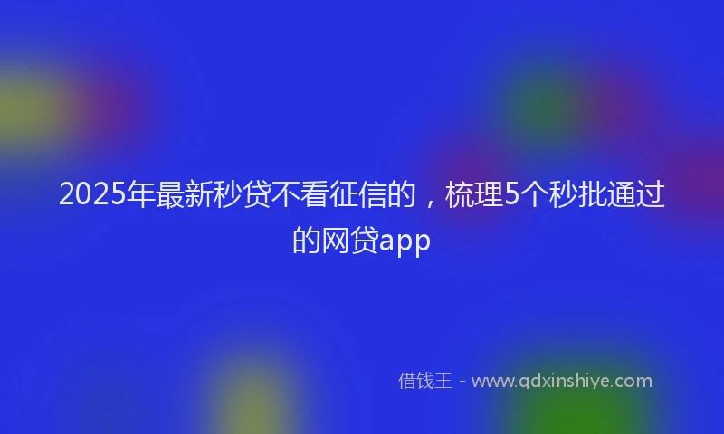 2025年最新秒贷不看征信的，梳理5个秒批通过的网贷app