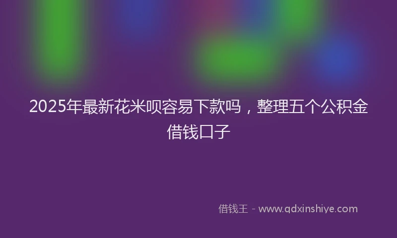 2025年最新花米呗容易下款吗，整理五个公积金借钱口子