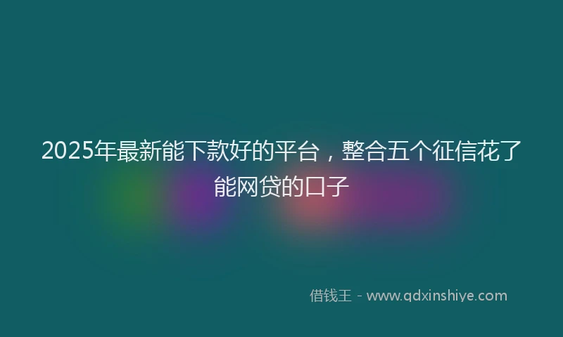 2025年最新能下款好的平台，整合五个征信花了能网贷的口子