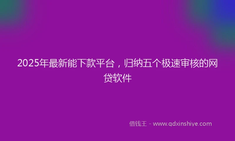2025年最新能下款平台，归纳五个极速审核的网贷软件