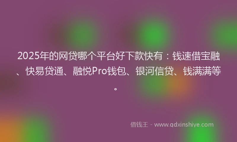 2025年的网贷哪个平台好下款快有：钱速借宝融、快易贷通、融悦Pro钱包、银河信贷、钱满满等。