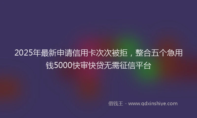 2025年最新申请信用卡次次被拒，整合五个急用钱5000快审快贷无需征信平台