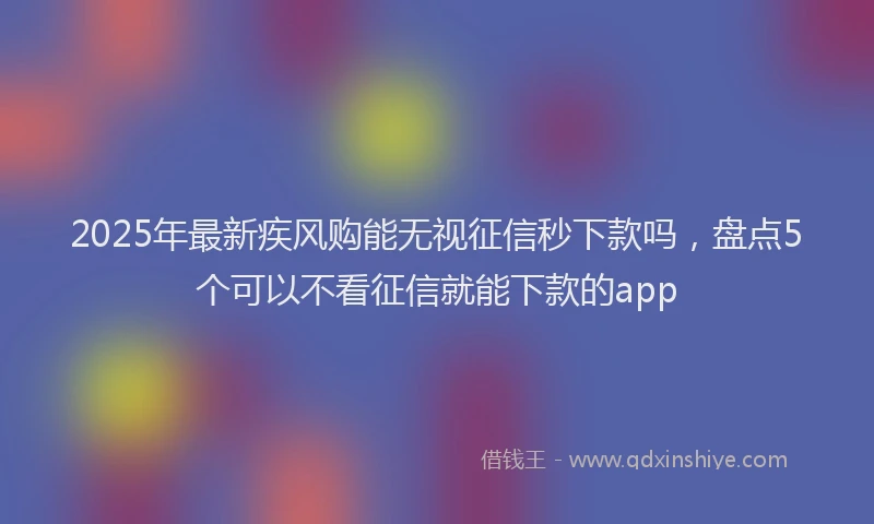 2025年最新疾风购能无视征信秒下款吗，盘点5个可以不看征信就能下款的app