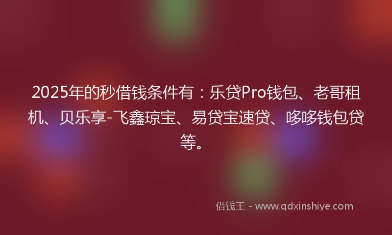 2025年的秒借钱条件有：乐贷Pro钱包、老哥租机、贝乐享-飞鑫琼宝、易贷宝速贷、哆哆钱包贷等。