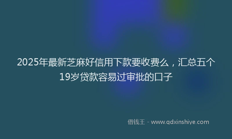2025年最新芝麻好信用下款要收费么，汇总五个19岁贷款容易过审批的口子
