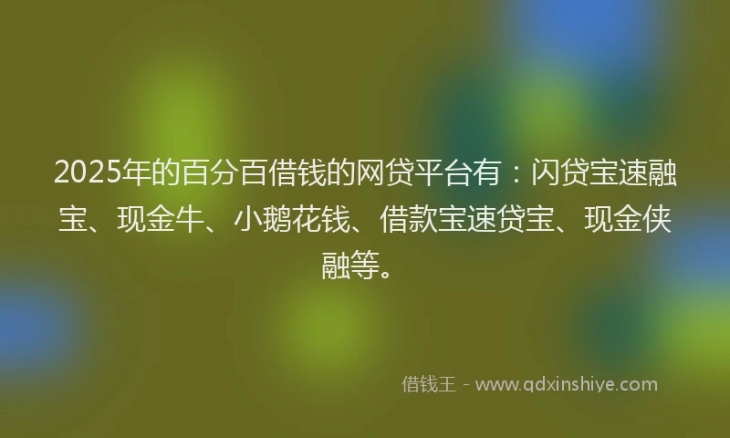 2025年的百分百借钱的网贷平台有：闪贷宝速融宝、现金牛、小鹅花钱、借款宝速贷宝、现金侠融等。