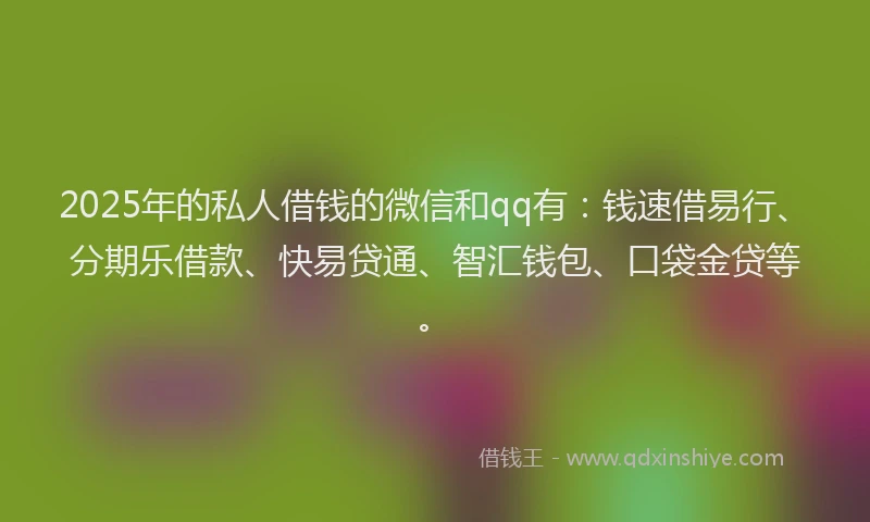 2025年的私人借钱的微信和qq有：钱速借易行、分期乐借款、快易贷通、智汇钱包、口袋金贷等。