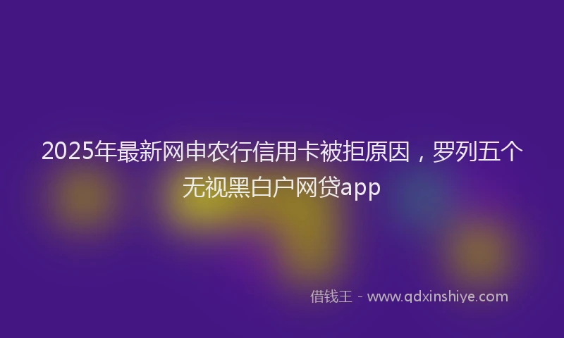 2025年最新网申农行信用卡被拒原因，罗列五个无视黑白户网贷app