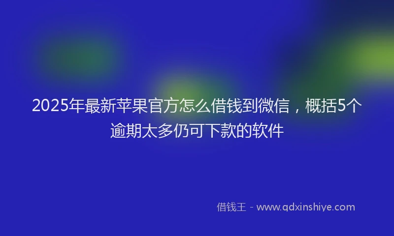 2025年最新苹果官方怎么借钱到微信，概括5个逾期太多仍可下款的软件