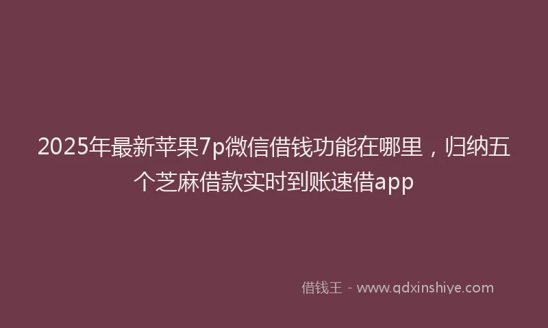2025年最新苹果7p微信借钱功能在哪里，归纳五个芝麻借款实时到账速借app