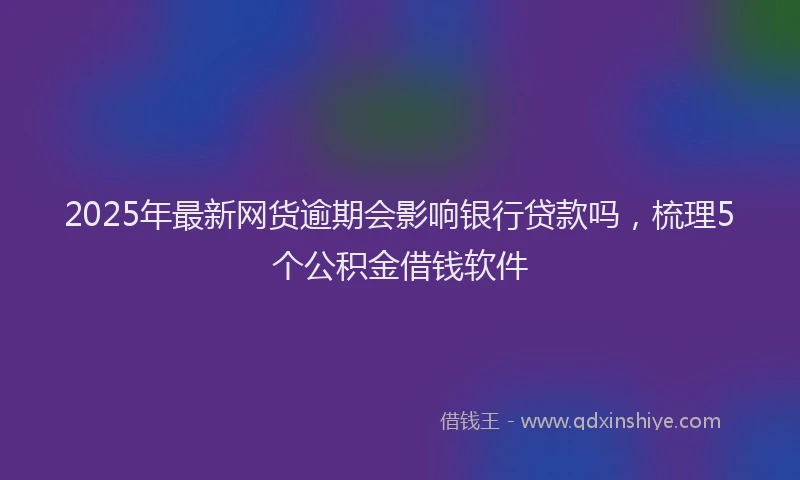 2025年最新网货逾期会影响银行贷款吗，梳理5个公积金借钱软件