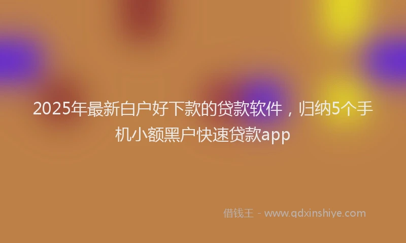2025年最新白户好下款的贷款软件，归纳5个手机小额黑户快速贷款app