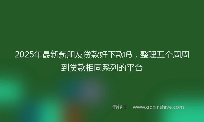 2025年最新薪朋友贷款好下款吗，整理五个周周到贷款相同系列的平台