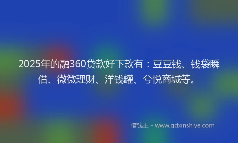 2025年的融360贷款好下款有：豆豆钱、钱袋瞬借、微微理财、洋钱罐、兮悦商城等。