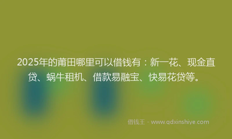 2025年的莆田哪里可以借钱有：新一花、现金直贷、蜗牛租机、借款易融宝、快易花贷等。