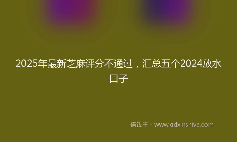 2025年最新芝麻评分不通过，汇总五个2024放水口子