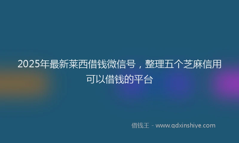 2025年最新莱西借钱微信号，整理五个芝麻信用可以借钱的平台