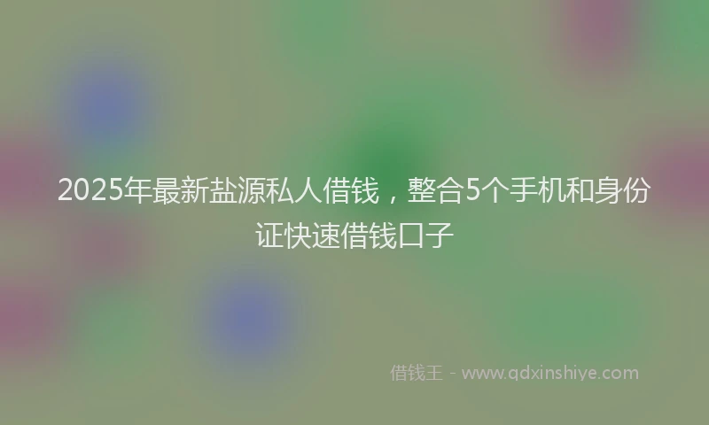 2025年最新盐源私人借钱，整合5个手机和身份证快速借钱口子