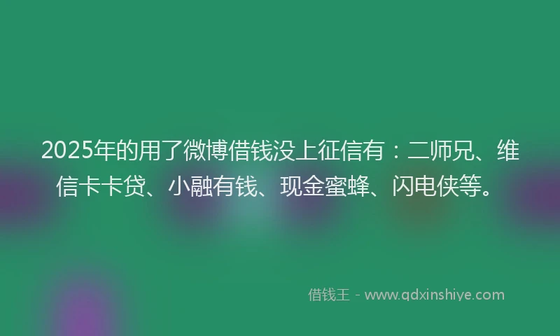 2025年的用了微博借钱没上征信有：二师兄、维信卡卡贷、小融有钱、现金蜜蜂、闪电侠等。