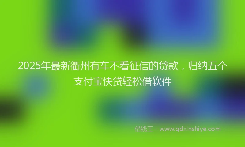 2025年最新衢州有车不看征信的贷款，归纳五个支付宝快贷轻松借软件