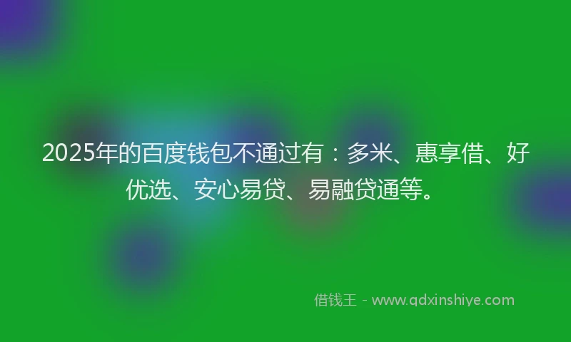 2025年的百度钱包不通过有：多米、惠享借、好优选、安心易贷、易融贷通等。