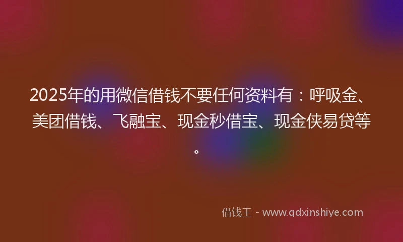 2025年的用微信借钱不要任何资料有：呼吸金、美团借钱、飞融宝、现金秒借宝、现金侠易贷等。