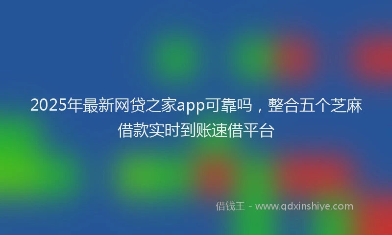 2025年最新网贷之家app可靠吗，整合五个芝麻借款实时到账速借平台