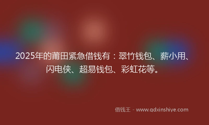 2025年的莆田紧急借钱有：翠竹钱包、薪小用、闪电侠、超易钱包、彩虹花等。